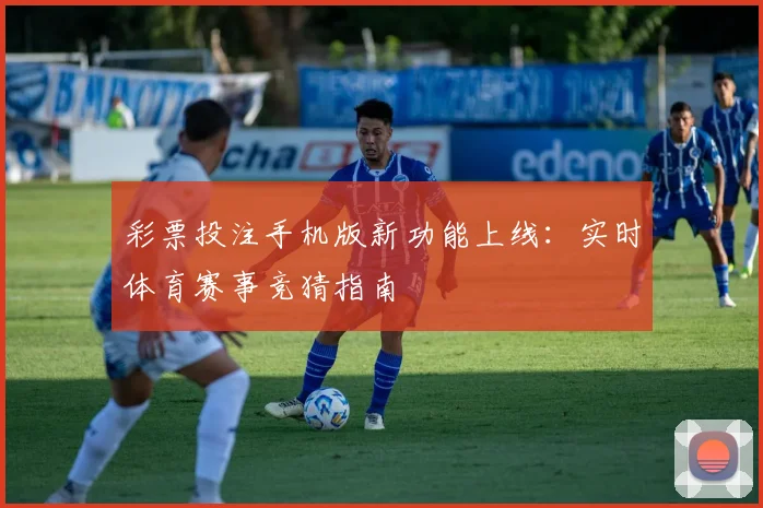 彩票投注手机版新功能上线：实时体育赛事竞猜指南