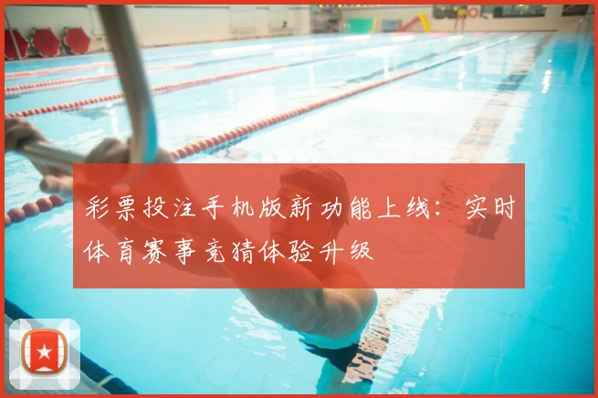 彩票投注手机版新功能上线:实时体育赛事竞猜体验升级